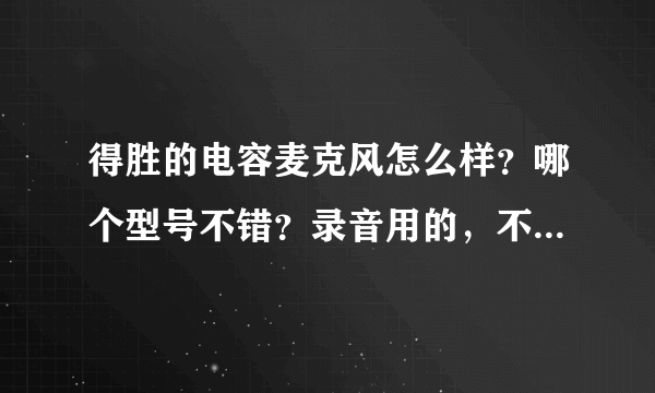 得胜的电容麦克风怎么样？哪个型号不错？录音用的，不是K歌，得胜的哪个型号最好？