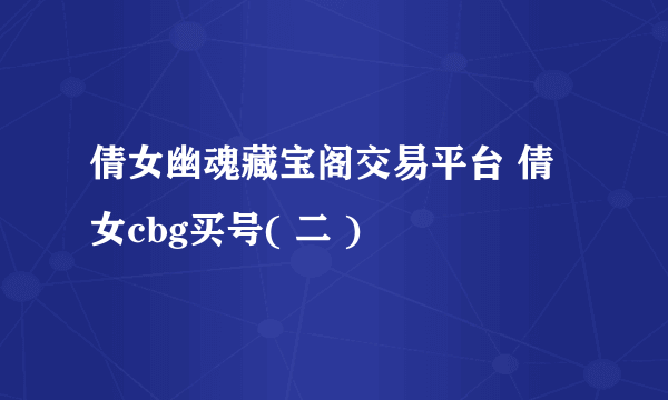 倩女幽魂藏宝阁交易平台 倩女cbg买号( 二 )