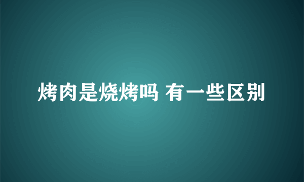 烤肉是烧烤吗 有一些区别