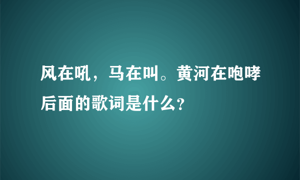 风在吼，马在叫。黄河在咆哮后面的歌词是什么？