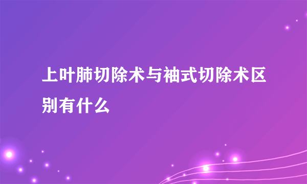 上叶肺切除术与袖式切除术区别有什么