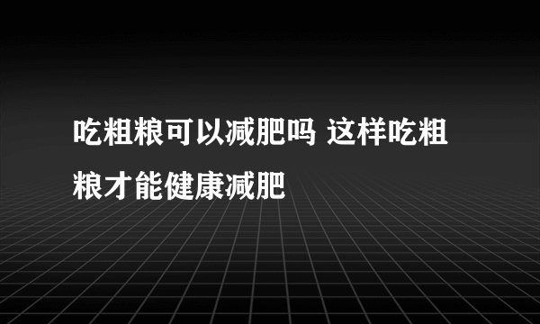 吃粗粮可以减肥吗 这样吃粗粮才能健康减肥