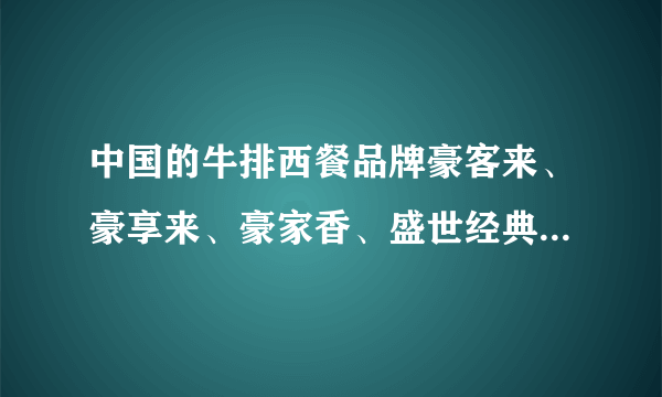 中国的牛排西餐品牌豪客来、豪享来、豪家香、盛世经典牛排、是中国自己的品牌吗，