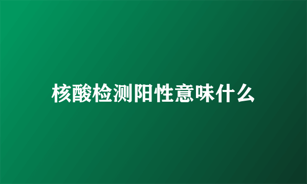 核酸检测阳性意味什么