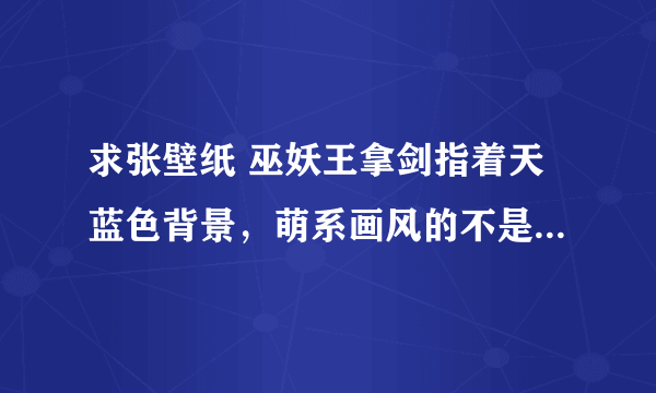 求张壁纸 巫妖王拿剑指着天蓝色背景，萌系画风的不是魔兽世界画风， vivoX9主题里面的游戏壁纸