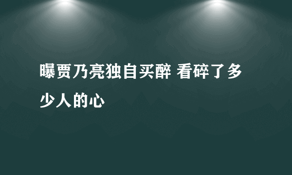 曝贾乃亮独自买醉 看碎了多少人的心