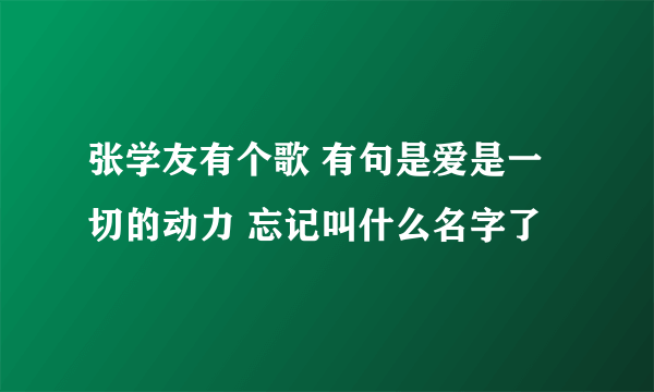 张学友有个歌 有句是爱是一切的动力 忘记叫什么名字了