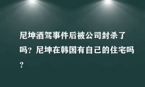 尼坤酒驾事件后被公司封杀了吗？尼坤在韩国有自己的住宅吗？