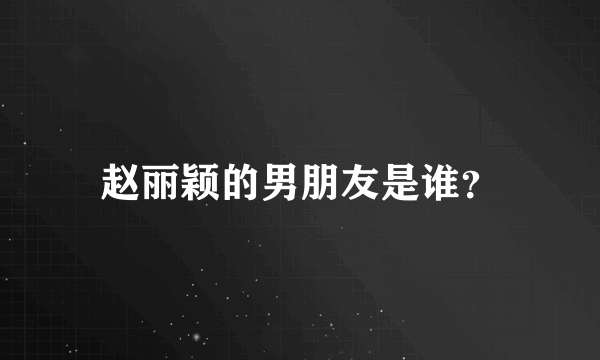 赵丽颖的男朋友是谁？