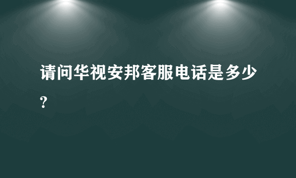 请问华视安邦客服电话是多少?