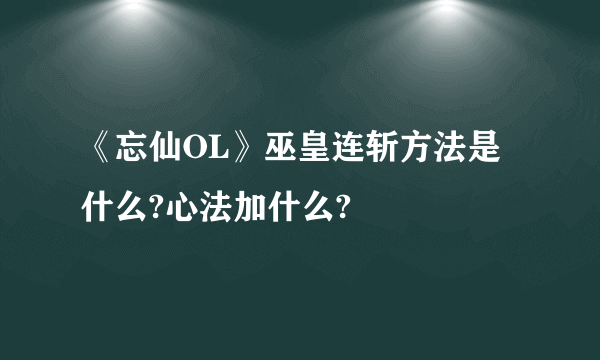 《忘仙OL》巫皇连斩方法是什么?心法加什么?