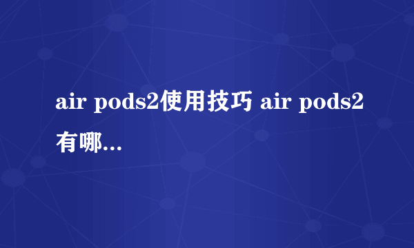 air pods2使用技巧 air pods2有哪些使用技巧