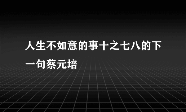 人生不如意的事十之七八的下一句蔡元培