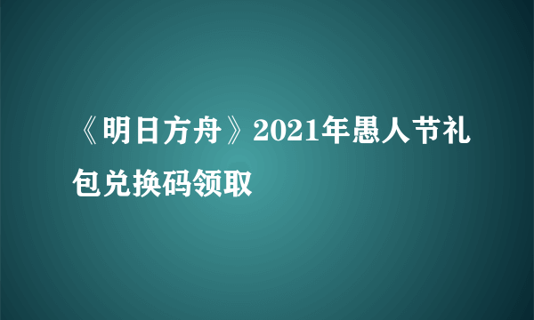 《明日方舟》2021年愚人节礼包兑换码领取