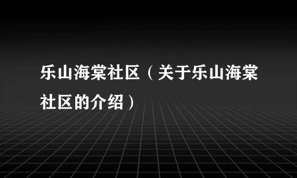 乐山海棠社区（关于乐山海棠社区的介绍）