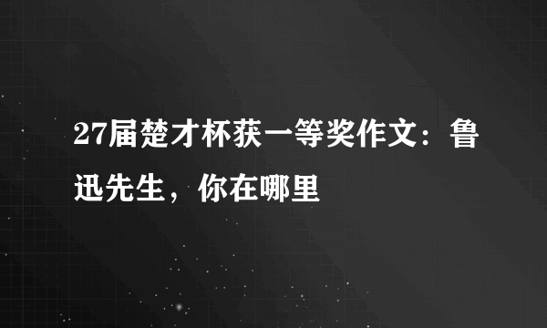 27届楚才杯获一等奖作文：鲁迅先生，你在哪里