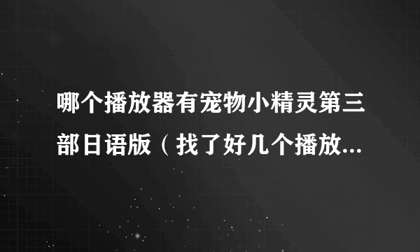 哪个播放器有宠物小精灵第三部日语版（找了好几个播放器都是国语版的）