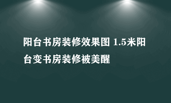 阳台书房装修效果图 1.5米阳台变书房装修被美醒