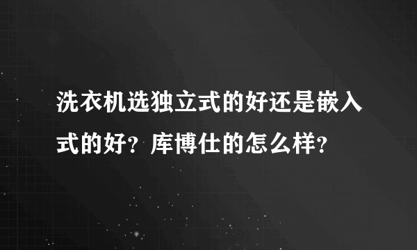 洗衣机选独立式的好还是嵌入式的好？库博仕的怎么样？