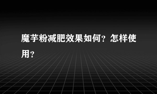 魔芋粉减肥效果如何？怎样使用？