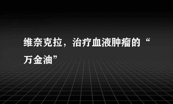 维奈克拉，治疗血液肿瘤的“万金油”