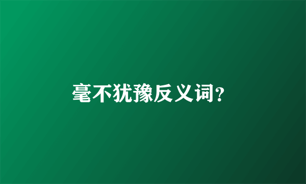 毫不犹豫反义词？