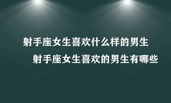 射手座女生喜欢什么样的男生	射手座女生喜欢的男生有哪些