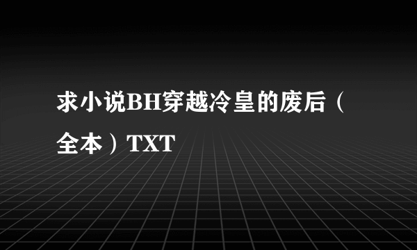 求小说BH穿越冷皇的废后（全本）TXT