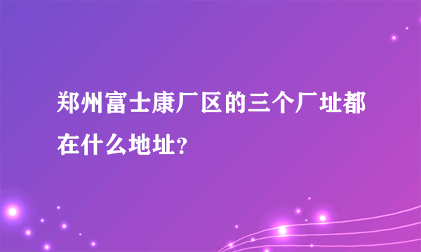 郑州富士康厂区的三个厂址都在什么地址？