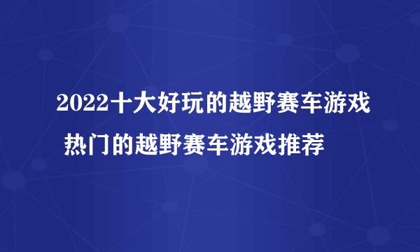 2022十大好玩的越野赛车游戏 热门的越野赛车游戏推荐