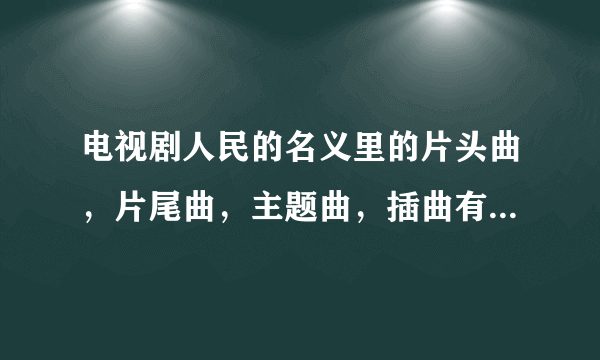 电视剧人民的名义里的片头曲，片尾曲，主题曲，插曲有哪些。都叫什么