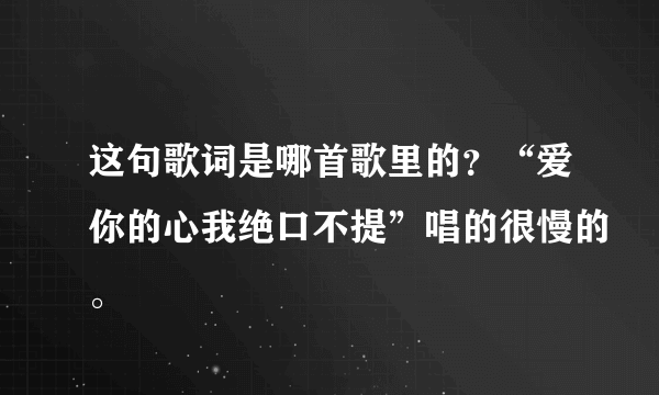 这句歌词是哪首歌里的？“爱你的心我绝口不提”唱的很慢的。