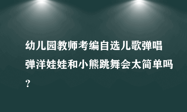 幼儿园教师考编自选儿歌弹唱弹洋娃娃和小熊跳舞会太简单吗？