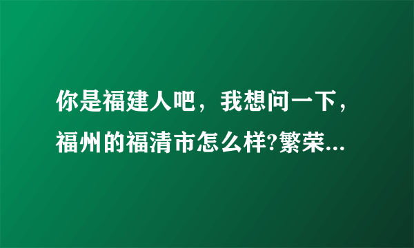 你是福建人吧，我想问一下，福州的福清市怎么样?繁荣吗?治安好吗?谢谢？