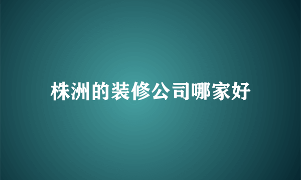 株洲的装修公司哪家好