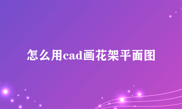 怎么用cad画花架平面图