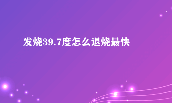 发烧39.7度怎么退烧最快