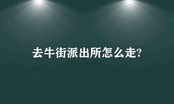 去牛街派出所怎么走?