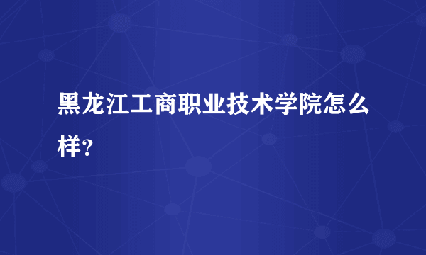 黑龙江工商职业技术学院怎么样？