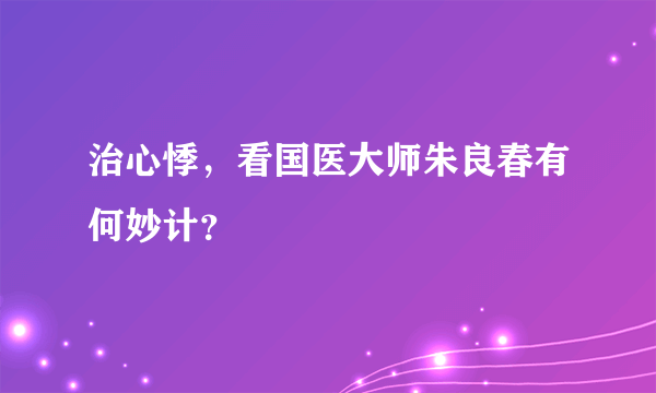 治心悸，看国医大师朱良春有何妙计？