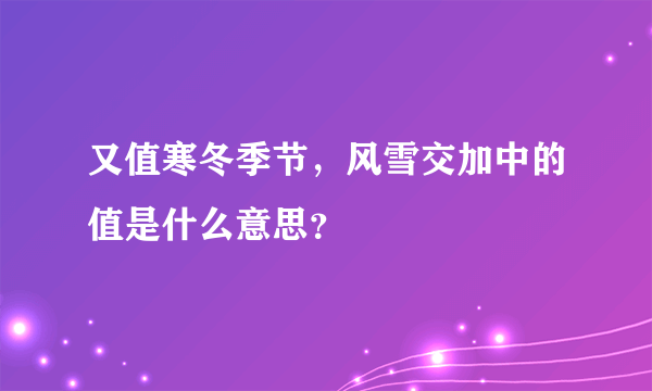 又值寒冬季节，风雪交加中的值是什么意思？