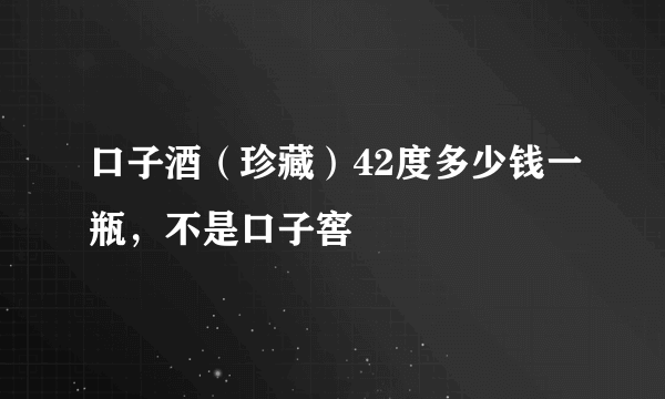 口子酒（珍藏）42度多少钱一瓶，不是口子窖