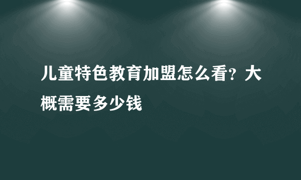 儿童特色教育加盟怎么看？大概需要多少钱