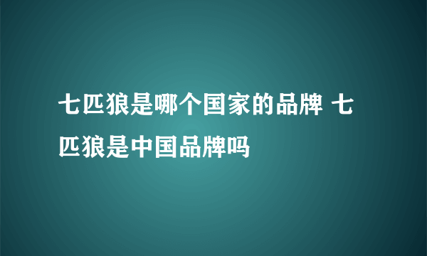 七匹狼是哪个国家的品牌 七匹狼是中国品牌吗