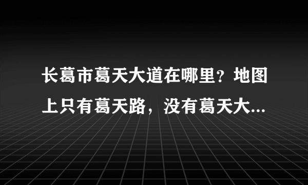 长葛市葛天大道在哪里？地图上只有葛天路，没有葛天大道，两者是不是同一条路？