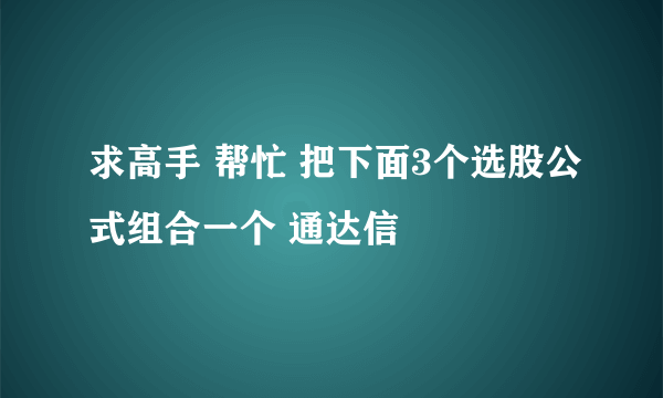 求高手 帮忙 把下面3个选股公式组合一个 通达信