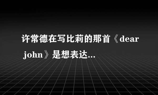 许常德在写比莉的那首《dear john》是想表达怎样的情感？