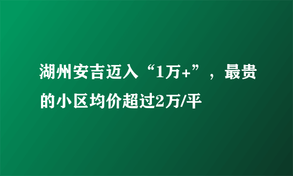 湖州安吉迈入“1万+”，最贵的小区均价超过2万/平