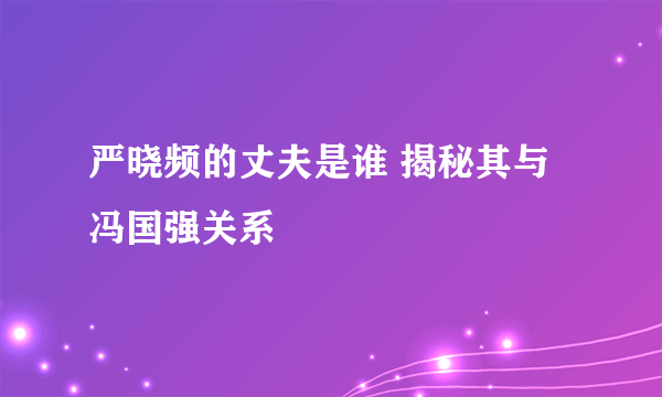 严晓频的丈夫是谁 揭秘其与冯国强关系