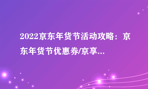 2022京东年货节活动攻略：京东年货节优惠券/京享红包/头号津贴如何领取？春节如何省钱购物？【附手机、家电、电脑、美妆等大额优惠券领取入口】